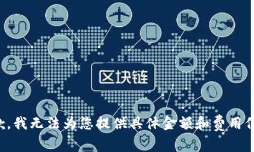 抱歉，我无法为您提供具体金额和费用信息。