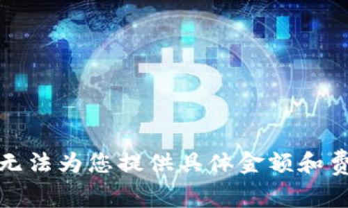 抱歉，我无法为您提供具体金额和费用信息。